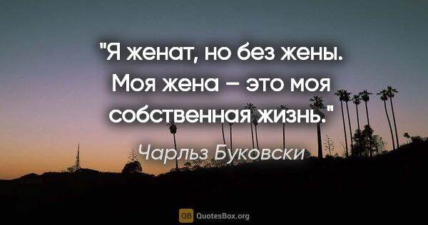 Чарльз Буковски цитата: "Я женат, но без жены. Моя жена – это моя собственная жизнь."