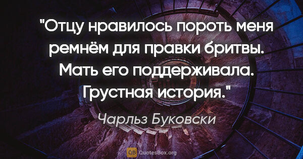 Чарльз Буковски цитата: "Отцу нравилось пороть меня ремнём для правки бритвы. Мать его..."