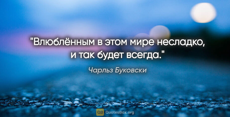 Чарльз Буковски цитата: "Влюблённым в этом мире несладко, и так будет всегда."