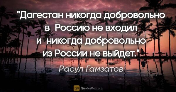 Расул Гамзатов цитата: "Дагестан никогда добровольно в Россию не входил и никогда..."