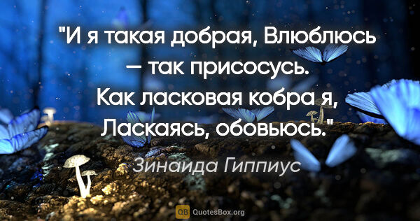 Зинаида Гиппиус цитата: "И я такая добрая,

Влюблюсь — так присосусь.

Как ласковая..."