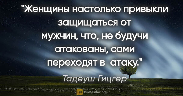 Тадеуш Гицгер цитата: "Женщины настолько привыкли защищаться от мужчин, что, не..."