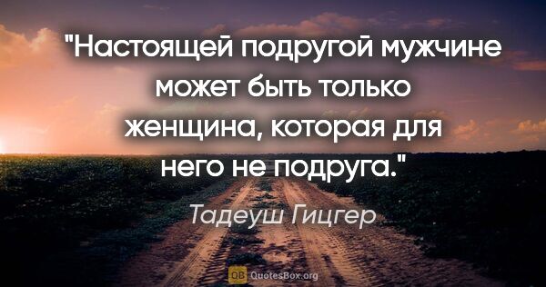 Тадеуш Гицгер цитата: "Настоящей подругой мужчине может быть только женщина, которая..."