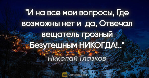 Николай Глазков цитата: "И на все мои вопросы,

Где возможны «нет» и «да»,

Отвечал..."