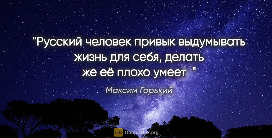 Максим Горький цитата: "Русский человек привык выдумывать жизнь для себя, делать же её..."