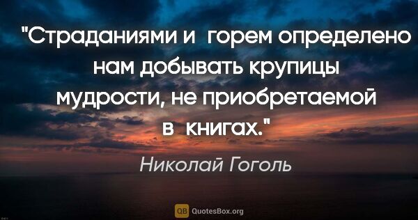 Николай Гоголь цитата: "Страданиями и горем определено нам добывать крупицы мудрости,..."