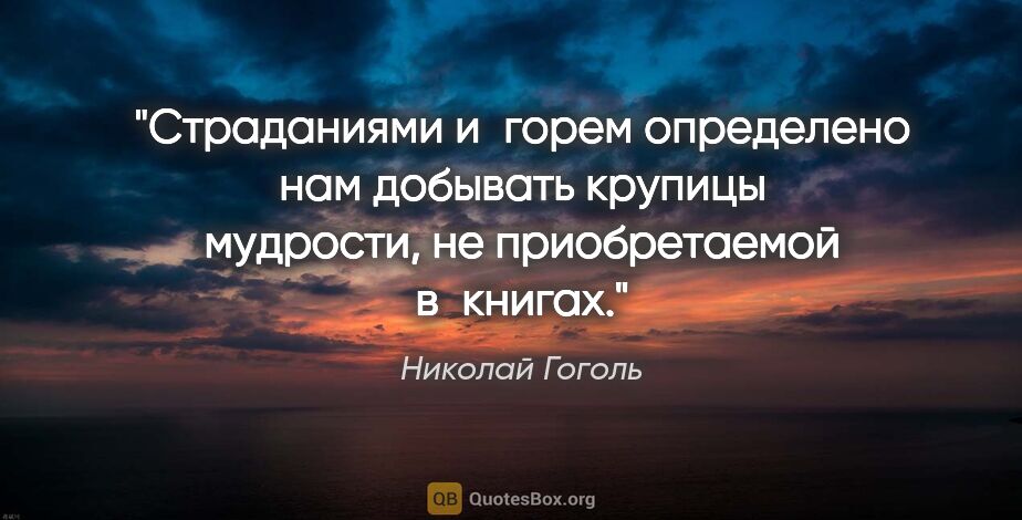 Николай Гоголь цитата: "Страданиями и горем определено нам добывать крупицы мудрости,..."