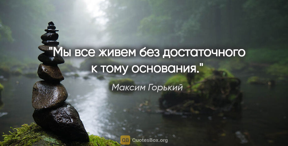 Максим Горький цитата: "Мы все живем без достаточного к тому основания."