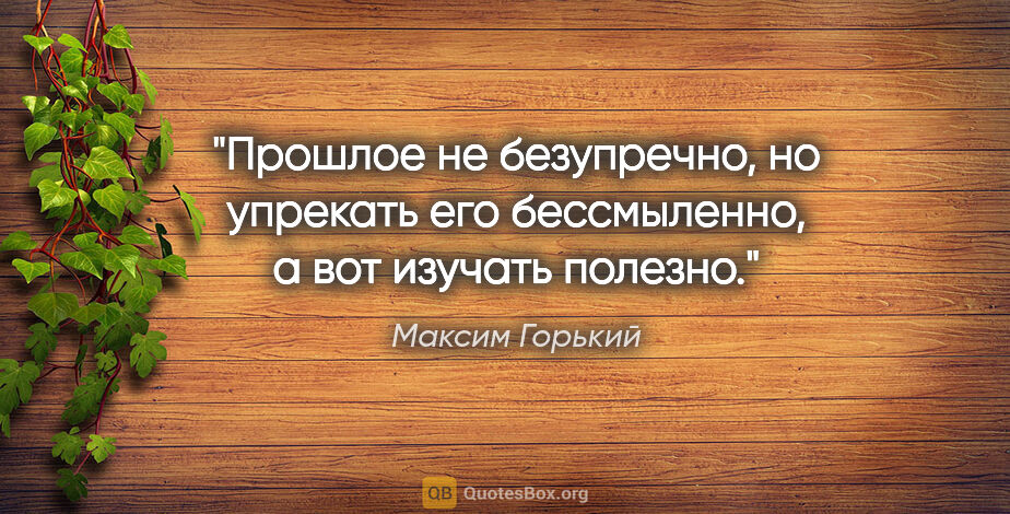 Максим Горький цитата: "Прошлое не безупречно, но упрекать его бессмыленно, а вот..."