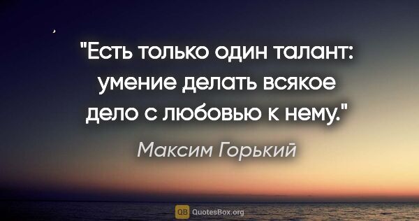 Максим Горький цитата: "Есть только один талант: умение делать всякое дело с любовью..."