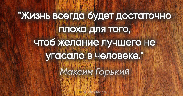 Максим Горький цитата: "Жизнь всегда будет достаточно плоха для того, чтоб желание..."