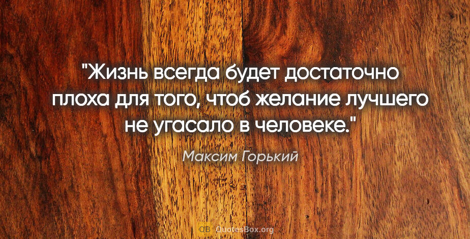 Максим Горький цитата: "Жизнь всегда будет достаточно плоха для того, чтоб желание..."