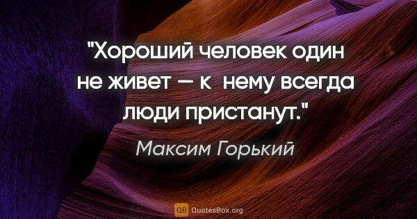 Максим Горький цитата: "Хороший человек один не живет — к нему всегда люди пристанут."