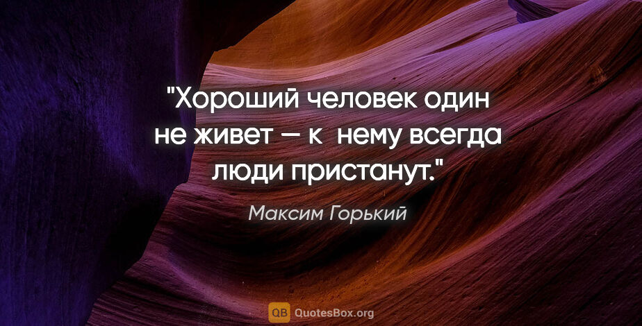 Максим Горький цитата: "Хороший человек один не живет — к нему всегда люди пристанут."