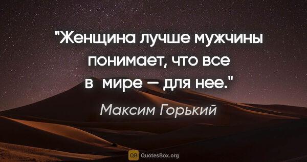 Максим Горький цитата: "Женщина лучше мужчины понимает, что все в мире — для нее."