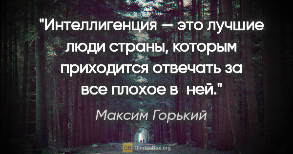 Максим Горький цитата: "Интеллигенция — это лучшие люди страны, которым приходится..."