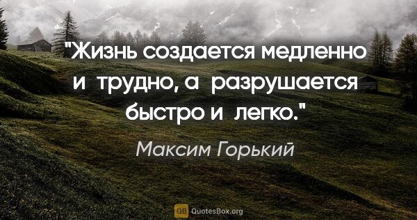 Максим Горький цитата: "Жизнь создается медленно и трудно, а разрушается быстро и легко."