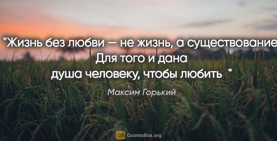 Максим Горький цитата: "Жизнь без любви — не жизнь, а существование. Для того и дана..."
