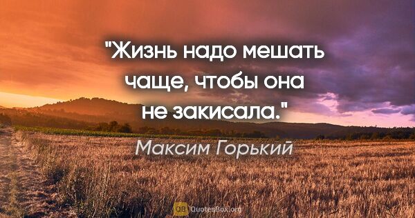 Максим Горький цитата: "Жизнь надо мешать чаще, чтобы она не закисала."