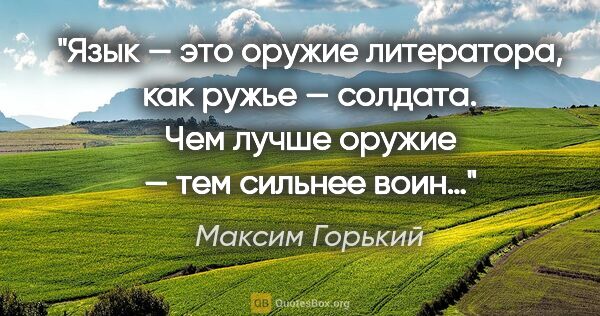 Максим Горький цитата: "Язык — это оружие литератора, как ружье — солдата. Чем лучше..."