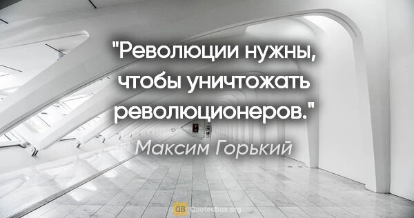 Максим Горький цитата: "Революции нужны, чтобы уничтожать революционеров."