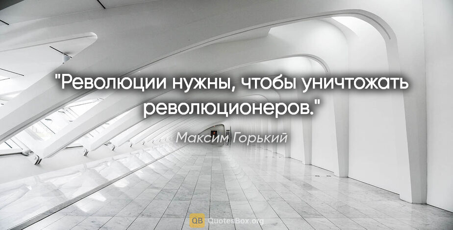 Максим Горький цитата: "Революции нужны, чтобы уничтожать революционеров."