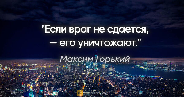 Максим Горький цитата: "Если враг не сдается, — его уничтожают."
