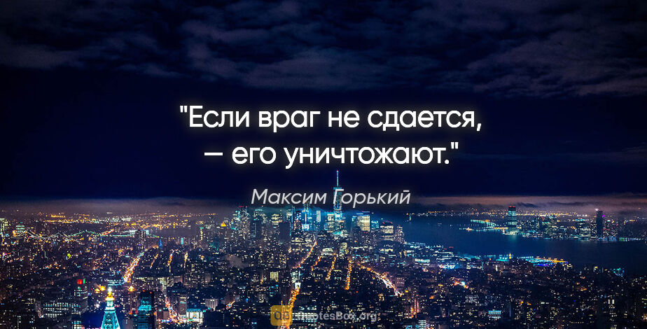 Максим Горький цитата: "Если враг не сдается, — его уничтожают."