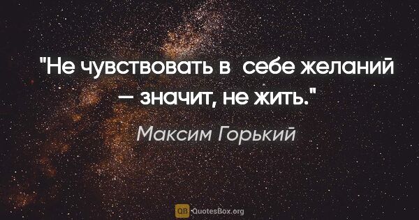 Максим Горький цитата: "Не чувствовать в себе желаний — значит, не жить."