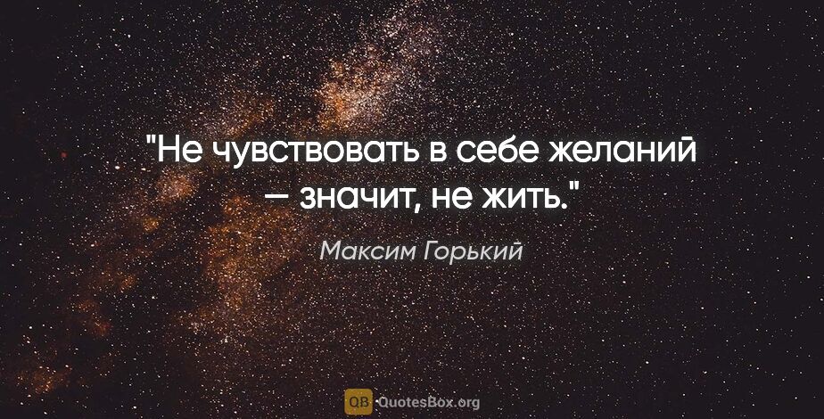 Максим Горький цитата: "Не чувствовать в себе желаний — значит, не жить."