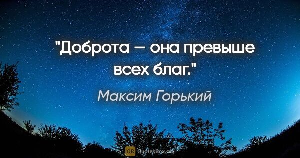 Максим Горький цитата: "Доброта — она превыше всех благ."