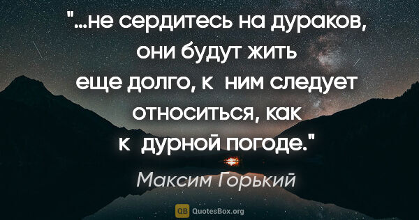 Максим Горький цитата: "…не сердитесь на дураков, они будут жить еще долго, к ним..."