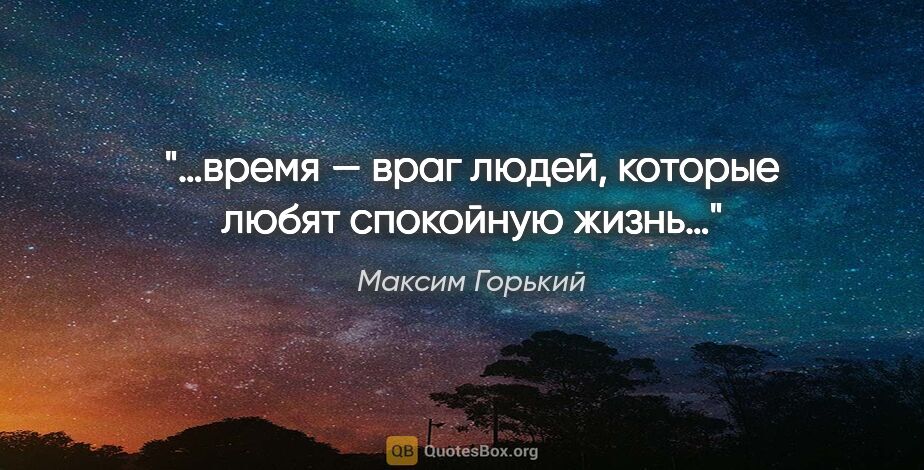 Максим Горький цитата: "…время — враг людей, которые любят спокойную жизнь…"