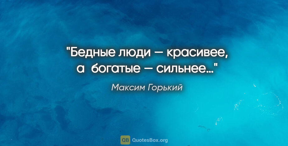 Максим Горький цитата: "Бедные люди — красивее, а богатые — сильнее…"