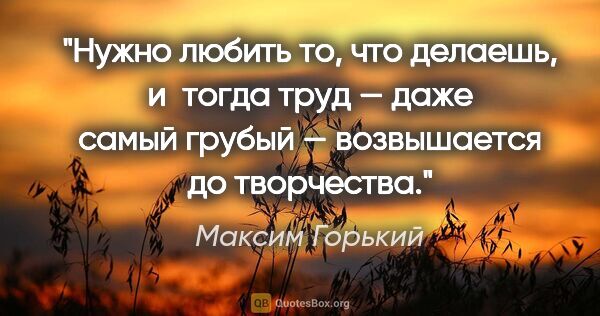 Максим Горький цитата: "Нужно любить то, что делаешь, и тогда труд — даже самый грубый..."