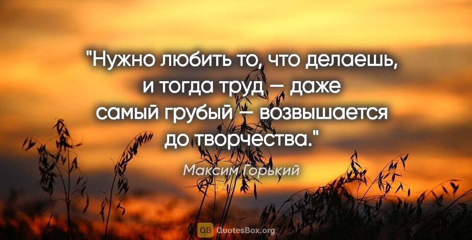 Максим Горький цитата: "Нужно любить то, что делаешь, и тогда труд — даже самый грубый..."