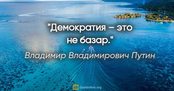 Владимир Владимирович Путин цитата: "Демократия – это не базар."