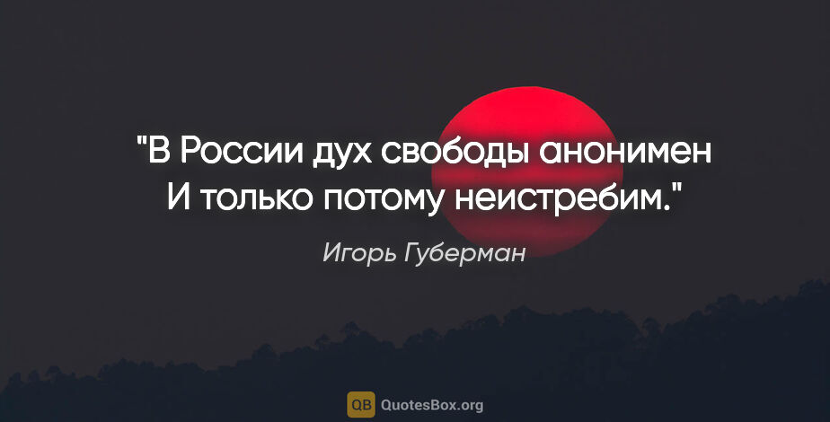 Игорь Губерман цитата: "В России дух свободы анонимен

И только потому неистребим."