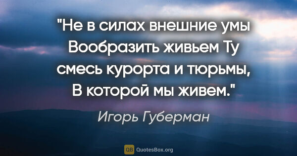 Игорь Губерман цитата: "Не в силах внешние умы

Вообразить живьем

Ту смесь курорта..."