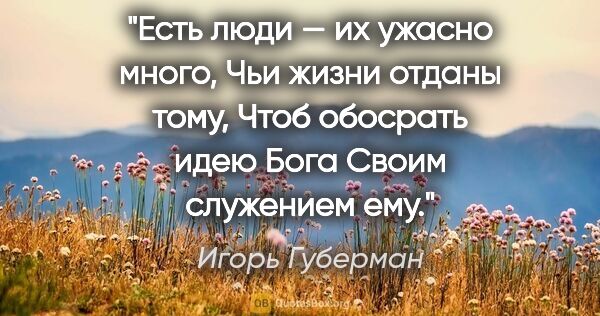 Игорь Губерман цитата: "Есть люди — их ужасно много,

Чьи жизни отданы тому,

Чтоб..."