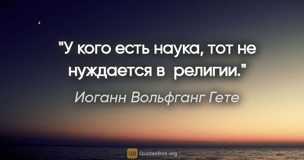 Иоганн Вольфганг Гете цитата: "У кого есть наука, тот не нуждается в религии."