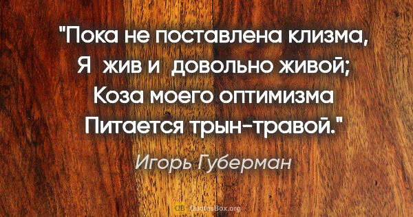 Игорь Губерман цитата: "Пока не поставлена клизма,

Я жив и довольно живой;

Коза..."