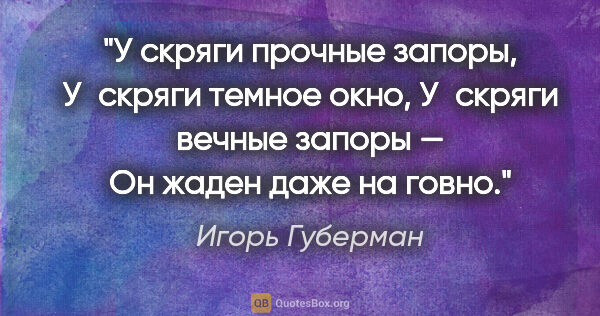 Игорь Губерман цитата: "У скряги прочные запоры,

У скряги темное окно,

У скряги..."