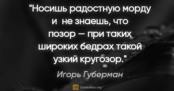 Игорь Губерман цитата: "Носишь радостную морду и не знаешь, что позор — при таких..."