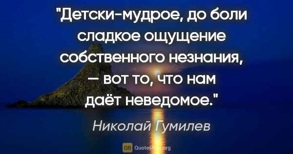 Николай Гумилев цитата: "Детски-мудрое, до боли сладкое ощущение собственного незнания,..."