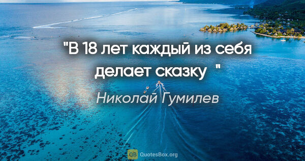 Николай Гумилев цитата: "В 18 лет каждый из себя делает сказку"