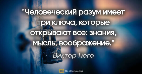 Виктор Гюго цитата: "Человеческий разум имеет три ключа, которые открывают все:..."