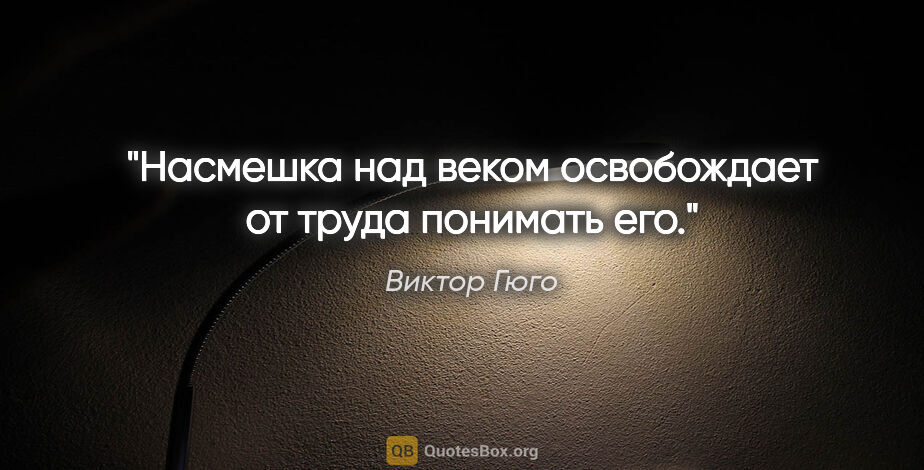 Виктор Гюго цитата: "Насмешка над веком освобождает от труда понимать его."