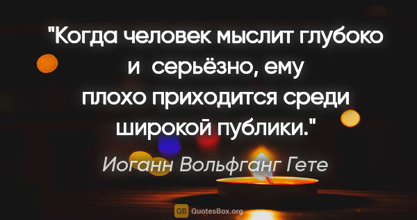 Иоганн Вольфганг Гете цитата: "Когда человек мыслит глубоко и серьёзно, ему плохо приходится..."