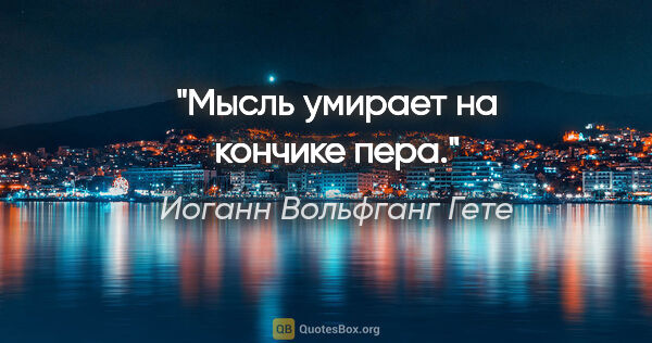 Иоганн Вольфганг Гете цитата: "Мысль умирает на кончике пера."